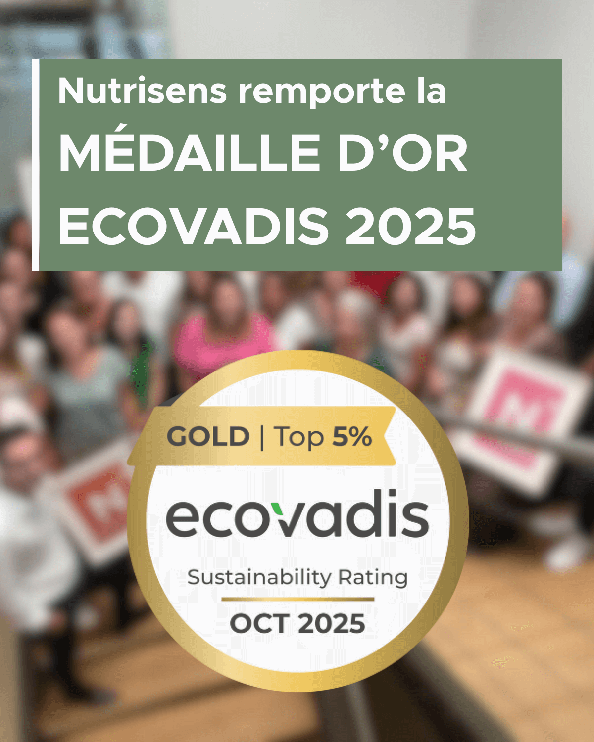 Nutrisens est fière d’annoncer l’obtention de la médaille d’or EcoVadis 2025, une distinction qui vient reconnaître la maturité et la cohérence de sa démarche en matière de Responsabilité Sociétale des Entreprises (RSE). Cette récompense souligne l’engagement de Nutrisens en faveur d’un développement plus durable, au service de la santé et du bien-être de tous.